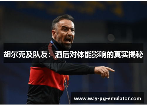 胡尔克及队友：酒后对体能影响的真实揭秘