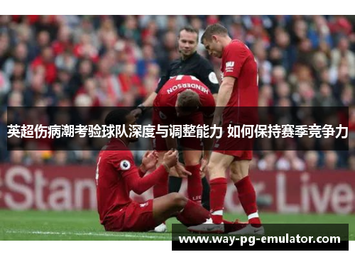 英超伤病潮考验球队深度与调整能力 如何保持赛季竞争力 英超伤病潮考验球队深度与调整能力 如何保持赛季竞争力