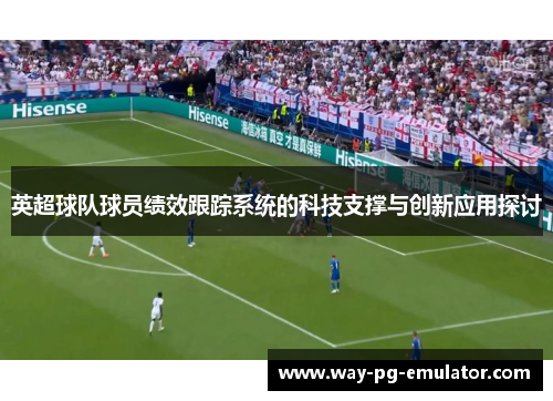 英超球队球员绩效跟踪系统的科技支撑与创新应用探讨 英超球队球员绩效跟踪系统的科技支撑与创新应用探讨