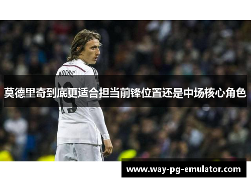 莫德里奇到底更适合担当前锋位置还是中场核心角色