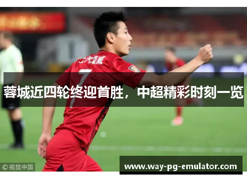 蓉城近四轮终迎首胜，中超精彩时刻一览