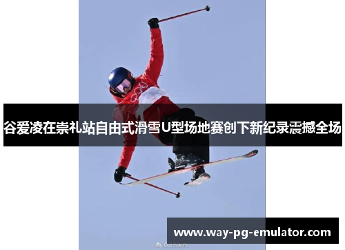 谷爱凌在崇礼站自由式滑雪U型场地赛创下新纪录震撼全场 谷爱凌在崇礼站自由式滑雪U型场地赛创下新纪录震撼全场