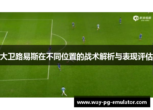 大卫路易斯在不同位置的战术解析与表现评估