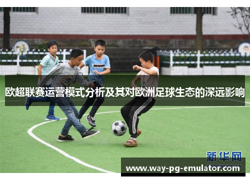 欧超联赛运营模式分析及其对欧洲足球生态的深远影响