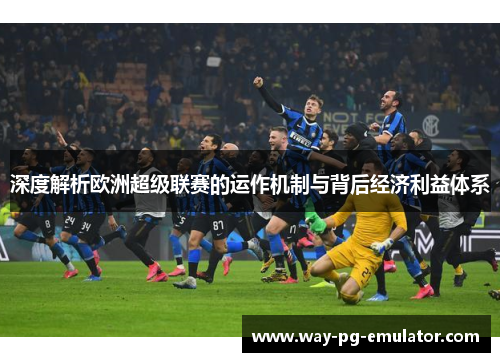 深度解析欧洲超级联赛的运作机制与背后经济利益体系