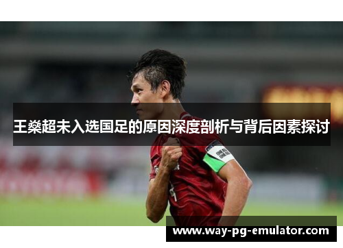 王燊超未入选国足的原因深度剖析与背后因素探讨 王燊超未入选国足的原因深度剖析与背后因素探讨