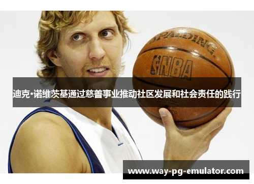 迪克·诺维茨基通过慈善事业推动社区发展和社会责任的践行