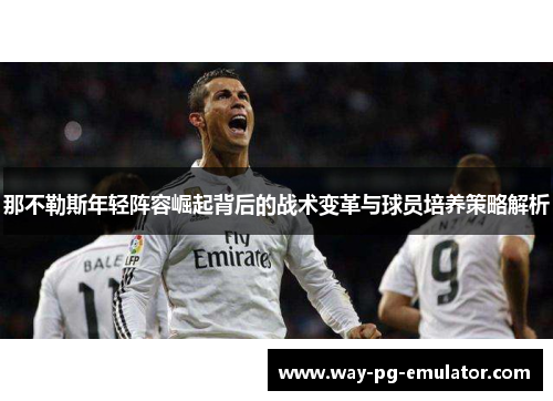 那不勒斯年轻阵容崛起背后的战术变革与球员培养策略解析 那不勒斯年轻阵容崛起背后的战术变革与球员培养策略解析