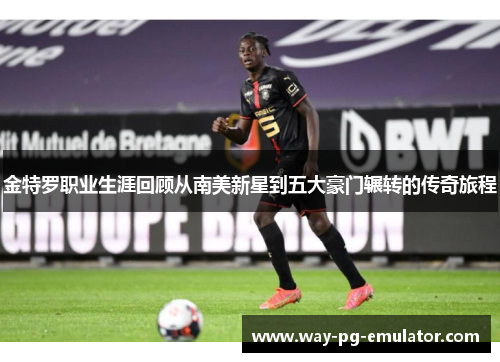 金特罗职业生涯回顾从南美新星到五大豪门辗转的传奇旅程 金特罗职业生涯回顾从南美新星到五大豪门辗转的传奇旅程