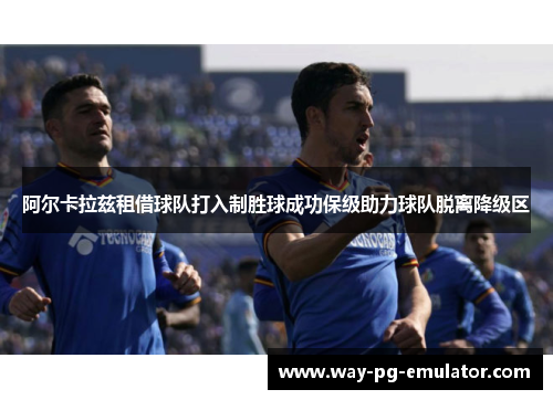 阿尔卡拉兹租借球队打入制胜球成功保级助力球队脱离降级区