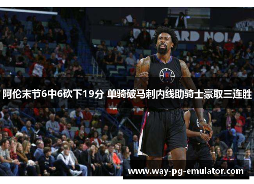 阿伦末节6中6砍下19分 单骑破马刺内线助骑士豪取三连胜