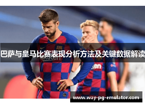 巴萨与皇马比赛表现分析方法及关键数据解读