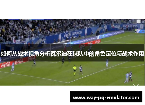 如何从战术视角分析瓦尔迪在球队中的角色定位与战术作用