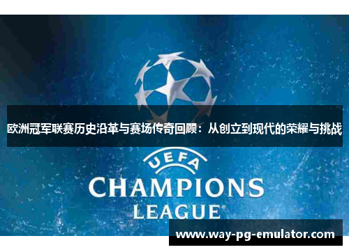 欧洲冠军联赛历史沿革与赛场传奇回顾：从创立到现代的荣耀与挑战