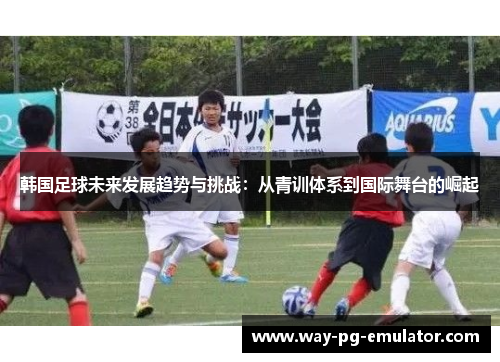 韩国足球未来发展趋势与挑战：从青训体系到国际舞台的崛起
