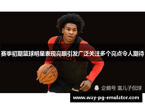 赛季初期篮球明星表现亮眼引发广泛关注多个亮点令人期待