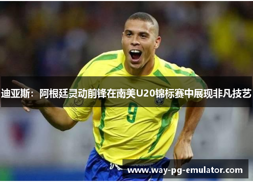 迪亚斯：阿根廷灵动前锋在南美U20锦标赛中展现非凡技艺