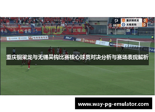 重庆铜梁龙与无锡吴钩比赛核心球员对决分析与赛场表现解析