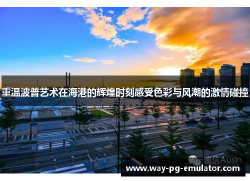 重温波普艺术在海港的辉煌时刻感受色彩与风潮的激情碰撞