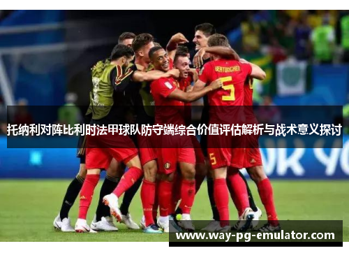 托纳利对阵比利时法甲球队防守端综合价值评估解析与战术意义探讨 托纳利对阵比利时法甲球队防守端综合价值评估解析与战术意义探讨