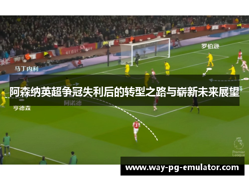阿森纳英超争冠失利后的转型之路与崭新未来展望