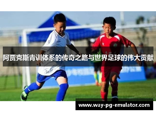 阿贾克斯青训体系的传奇之路与世界足球的伟大贡献