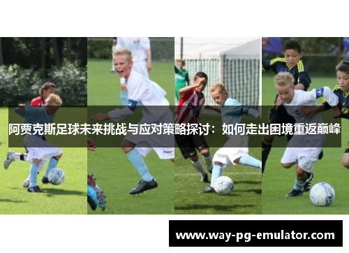 阿贾克斯足球未来挑战与应对策略探讨：如何走出困境重返巅峰