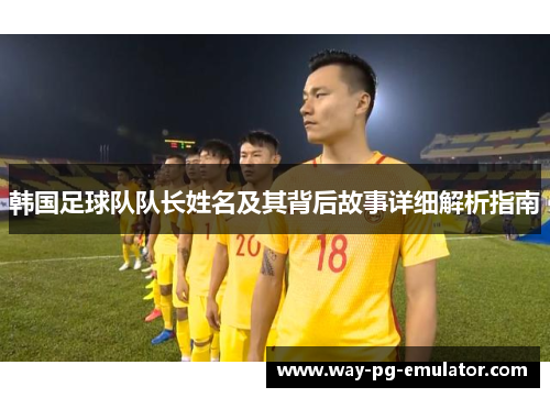 韩国足球队队长姓名及其背后故事详细解析指南