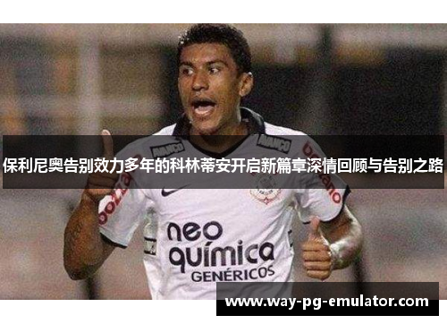 保利尼奥告别效力多年的科林蒂安开启新篇章深情回顾与告别之路 保利尼奥告别效力多年的科林蒂安开启新篇章深情回顾与告别之路