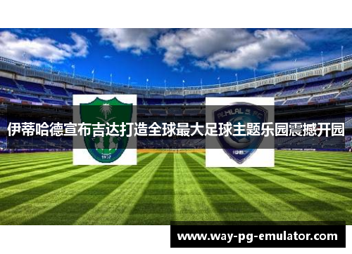 伊蒂哈德宣布吉达打造全球最大足球主题乐园震撼开园 伊蒂哈德宣布吉达打造全球最大足球主题乐园震撼开园