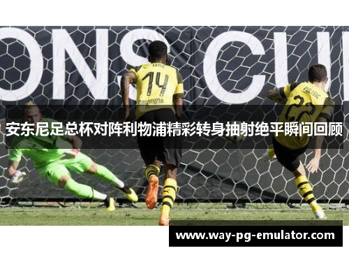 安东尼足总杯对阵利物浦精彩转身抽射绝平瞬间回顾