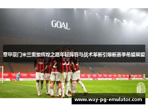 意甲豪门米兰重塑辉煌之路年轻阵容与战术革新引爆新赛季希望展望 意甲豪门米兰重塑辉煌之路年轻阵容与战术革新引爆新赛季希望展望