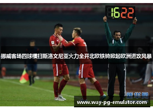 挪威客场四球横扫斯洛文尼亚火力全开北欧铁骑掀起欧洲进攻风暴 挪威客场四球横扫斯洛文尼亚火力全开北欧铁骑掀起欧洲进攻风暴