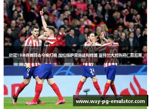 欧冠18决赛首回合今晚打响 加拉塔萨雷迎战利物浦 亚特兰大对阵拜仁慕尼黑