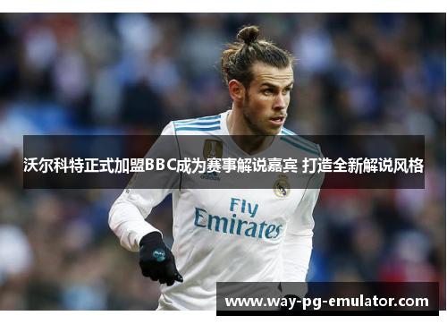 沃尔科特正式加盟BBC成为赛事解说嘉宾 打造全新解说风格