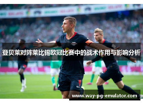 登贝莱对阵莱比锡欧冠比赛中的战术作用与影响分析 登贝莱对阵莱比锡欧冠比赛中的战术作用与影响分析