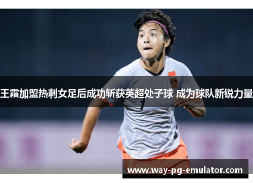 王霜加盟热刺女足后成功斩获英超处子球 成为球队新锐力量 王霜加盟热刺女足后成功斩获英超处子球 成为球队新锐力量