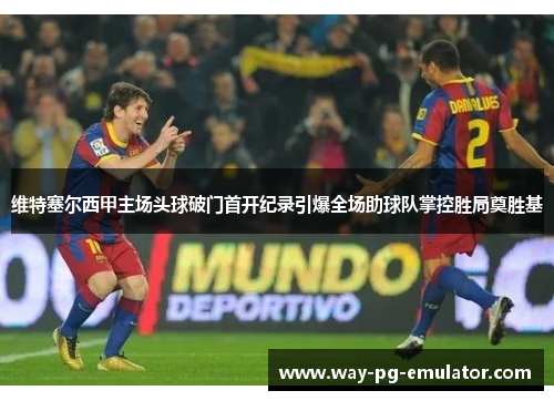 维特塞尔西甲主场头球破门首开纪录引爆全场助球队掌控胜局奠胜基 维特塞尔西甲主场头球破门首开纪录引爆全场助球队掌控胜局奠胜基