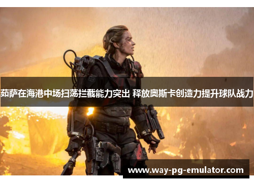 茹萨在海港中场扫荡拦截能力突出 释放奥斯卡创造力提升球队战力