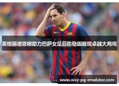 英格丽德恩根助力巴萨女足后防稳固展现卓越大局观 英格丽德恩根助力巴萨女足后防稳固展现卓越大局观