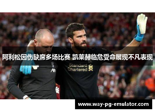 阿利松因伤缺席多场比赛 凯莱赫临危受命展现不凡表现