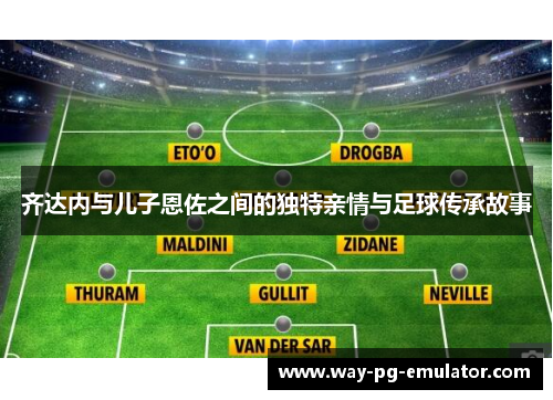 齐达内与儿子恩佐之间的独特亲情与足球传承故事
