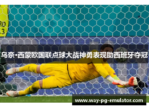 乌奈·西蒙欧国联点球大战神勇表现助西班牙夺冠