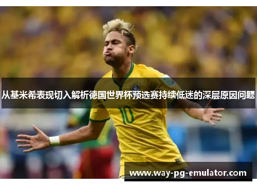 从基米希表现切入解析德国世界杯预选赛持续低迷的深层原因问题