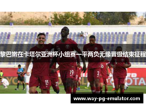 黎巴嫩在卡塔尔亚洲杯小组赛一平两负无缘晋级结束征程 黎巴嫩在卡塔尔亚洲杯小组赛一平两负无缘晋级结束征程