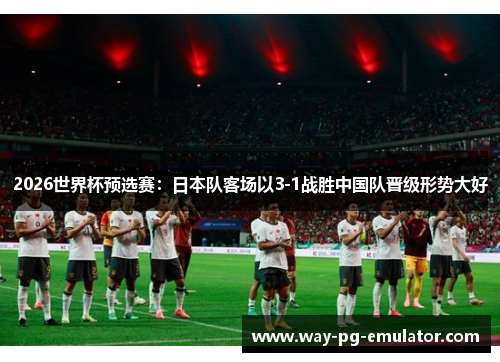 2026世界杯预选赛：日本队客场以3-1战胜中国队晋级形势大好