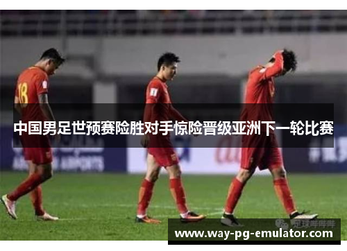 中国男足世预赛险胜对手惊险晋级亚洲下一轮比赛 中国男足世预赛险胜对手惊险晋级亚洲下一轮比赛