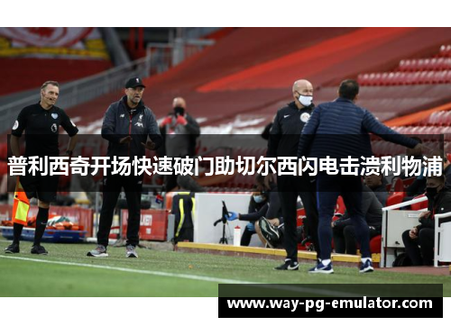 普利西奇开场快速破门助切尔西闪电击溃利物浦